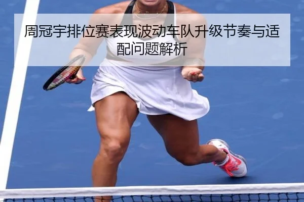 周冠宇排位赛表现波动车队升级节奏与适配问题解析