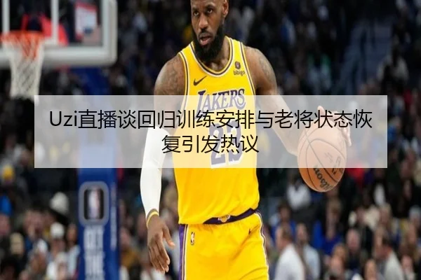 Uzi直播谈回归训练安排与老将状态恢复引发热议 - xingkong.com