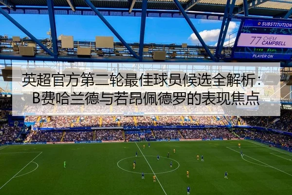 英超官方第二轮最佳球员候选全解析：B费哈兰德与若昂佩德罗的表现焦点 - xingkong.com